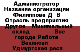 Администратор › Название организации ­ Филиппова Д. В › Отрасль предприятия ­ Другое › Минимальный оклад ­ 35 000 - Все города Работа » Вакансии   . Удмуртская респ.,Сарапул г.